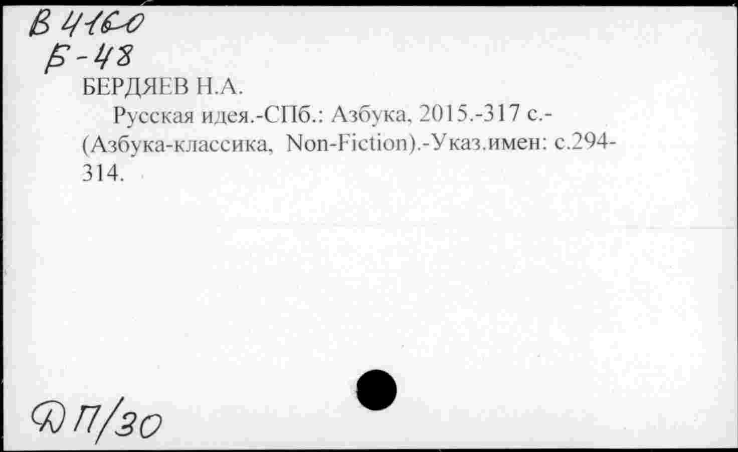 ﻿Е-чъ
БЕРДЯЕВ Н.А.
Русская идея.-СПб.: Азбука, 2015.-317 с,-
( Азбука-классика. Non-Fiction).-Указ.имен: с.294-314.
®П/зо